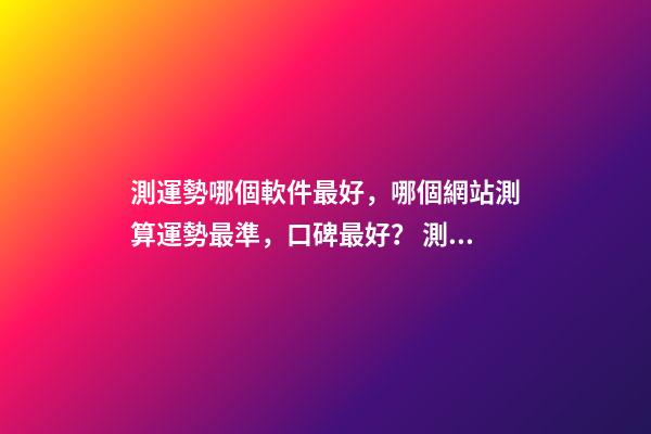 測運勢哪個軟件最好，哪個網站測算運勢最準，口碑最好？ 測八字最準的app，什么軟件算八字最好